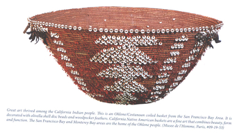 Great art thrived among the California Indian people. This is an Ohlone/Costanoan colied basket from the San Francisco Bay Area. It is decorated with olivella shell disc beads and woodpecker feathers. California Native American baskets are a fine art that combines beauty, form and function. The San Franciso Bay and Monterey Bay areas are the home of the Ohlone people. (Musee de l'Homme, Paris, #09-19-53)